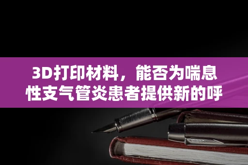 3D打印材料，能否为喘息性支气管炎患者提供新的呼吸辅助解决方案？