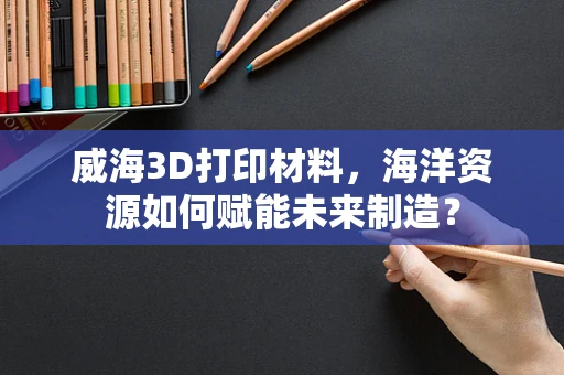 威海3D打印材料，海洋资源如何赋能未来制造？