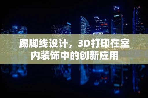 踢脚线设计，3D打印在室内装饰中的创新应用