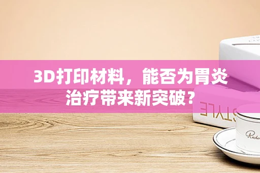 3D打印材料，能否为胃炎治疗带来新突破？