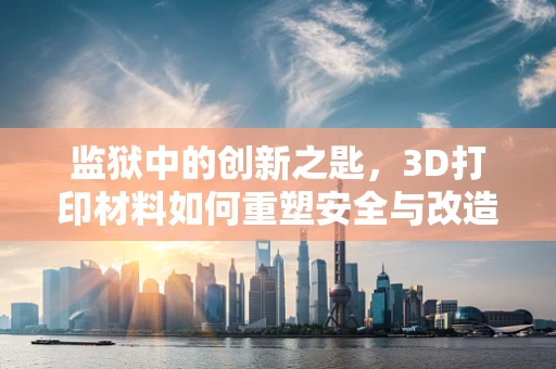 监狱中的创新之匙，3D打印材料如何重塑安全与改造环境？