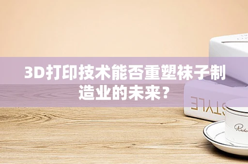 3D打印技术能否重塑袜子制造业的未来？
