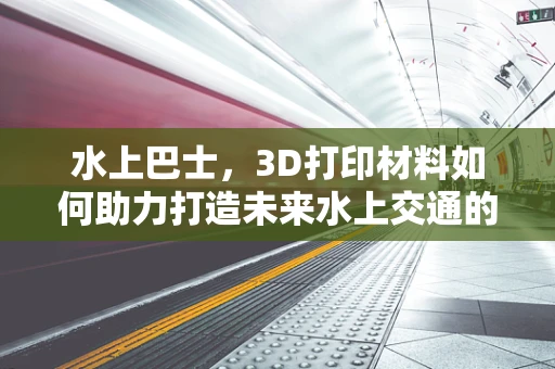水上巴士，3D打印材料如何助力打造未来水上交通的轻骑兵？