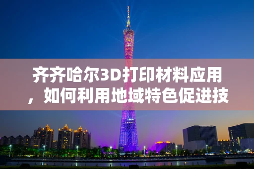 齐齐哈尔3D打印材料应用，如何利用地域特色促进技术创新？