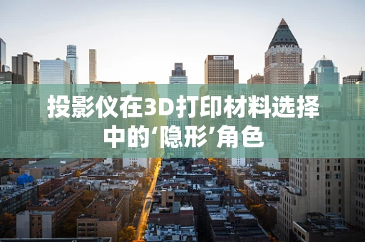 投影仪在3D打印材料选择中的‘隐形’角色
