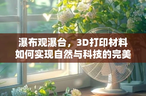 瀑布观瀑台，3D打印材料如何实现自然与科技的完美融合？