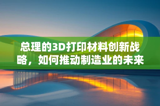 总理的3D打印材料创新战略，如何推动制造业的未来？