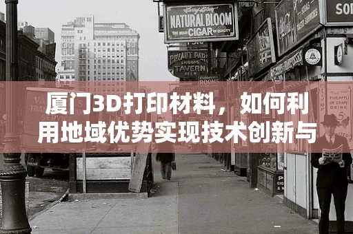 厦门3D打印材料，如何利用地域优势实现技术创新与产业升级？