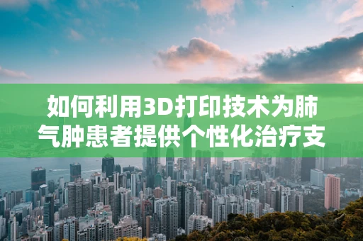 如何利用3D打印技术为肺气肿患者提供个性化治疗支持？