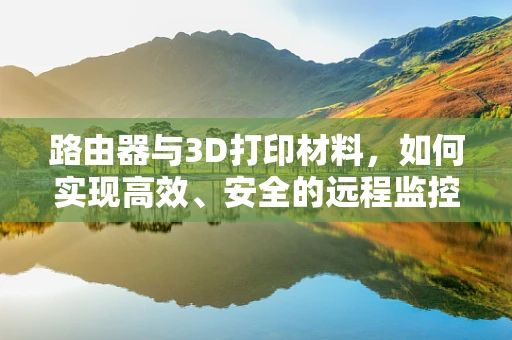 路由器与3D打印材料，如何实现高效、安全的远程监控？