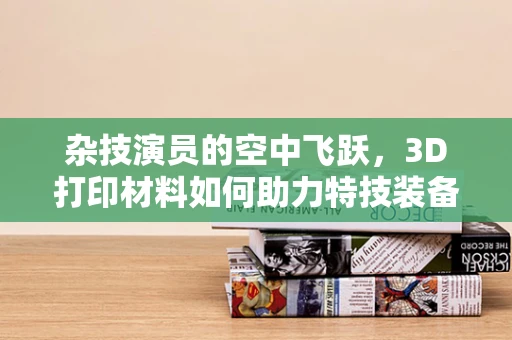 杂技演员的空中飞跃，3D打印材料如何助力特技装备的创新与安全？