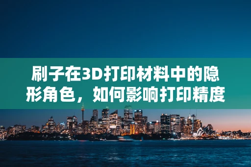 刷子在3D打印材料中的隐形角色，如何影响打印精度与表面质量？