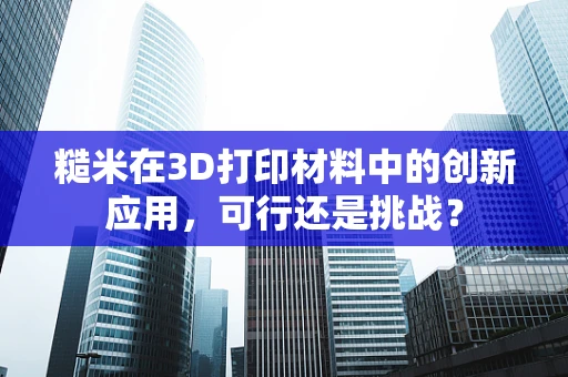 糙米在3D打印材料中的创新应用，可行还是挑战？