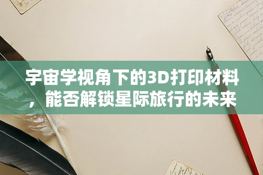 宇宙学视角下的3D打印材料，能否解锁星际旅行的未来？