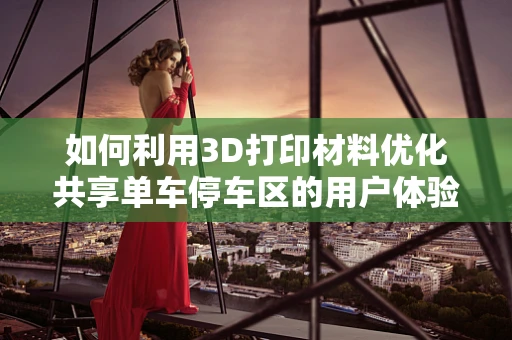 如何利用3D打印材料优化共享单车停车区的用户体验？