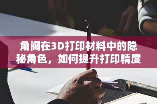 角阀在3D打印材料中的隐秘角色，如何提升打印精度与耐用性？