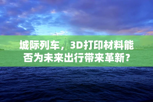 城际列车，3D打印材料能否为未来出行带来革新？