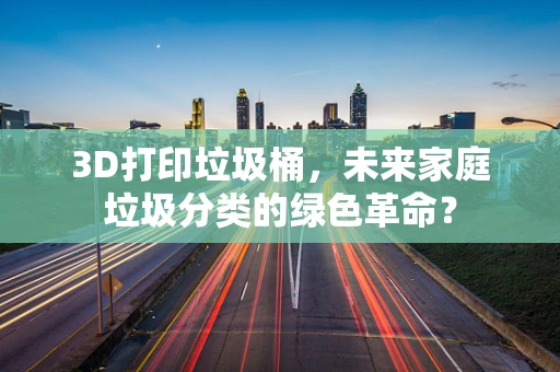 3D打印垃圾桶，未来家庭垃圾分类的绿色革命？