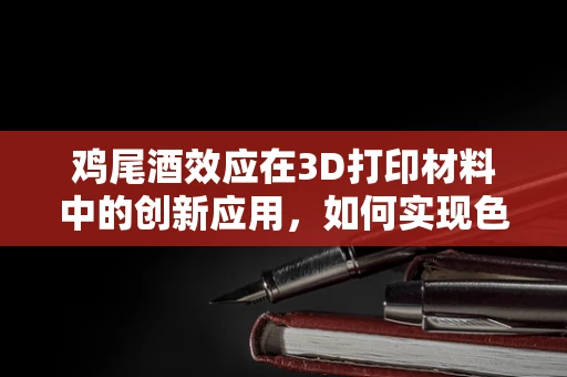鸡尾酒效应在3D打印材料中的创新应用，如何实现色彩与性能的双重飞跃？