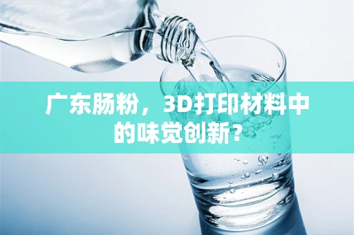 广东肠粉，3D打印材料中的味觉创新？