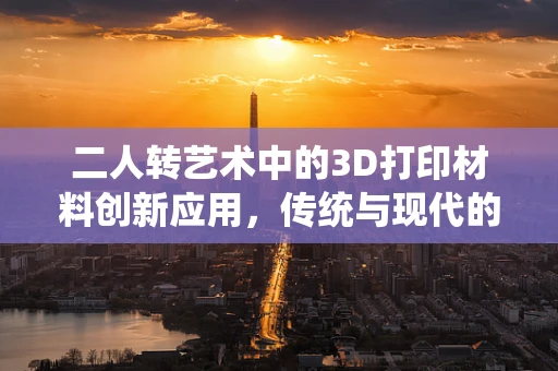 二人转艺术中的3D打印材料创新应用，传统与现代的碰撞？