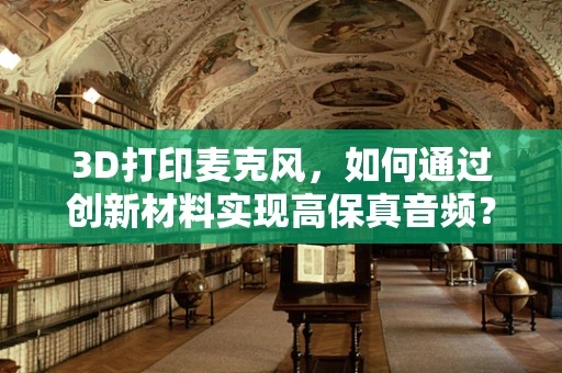3D打印麦克风，如何通过创新材料实现高保真音频？