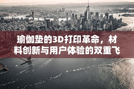 瑜伽垫的3D打印革命，材料创新与用户体验的双重飞跃
