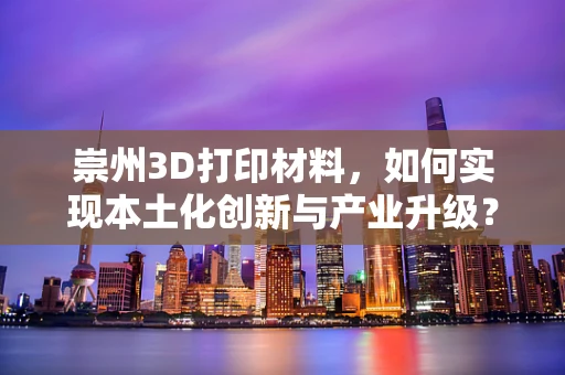 崇州3D打印材料，如何实现本土化创新与产业升级？
