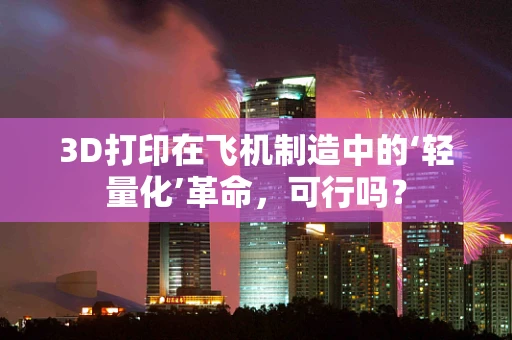 3D打印在飞机制造中的‘轻量化’革命，可行吗？