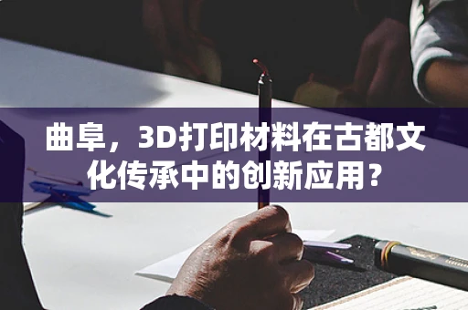 曲阜，3D打印材料在古都文化传承中的创新应用？