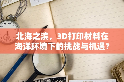 北海之滨，3D打印材料在海洋环境下的挑战与机遇？