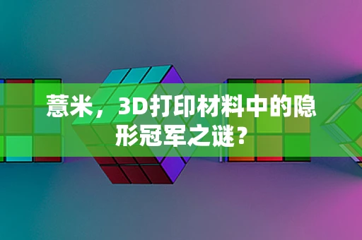 薏米，3D打印材料中的隐形冠军之谜？
