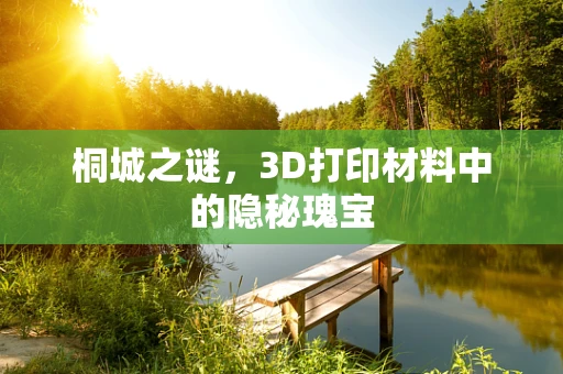 桐城之谜，3D打印材料中的隐秘瑰宝