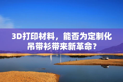 3D打印材料，能否为定制化吊带衫带来新革命？