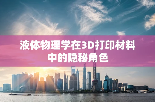 液体物理学在3D打印材料中的隐秘角色
