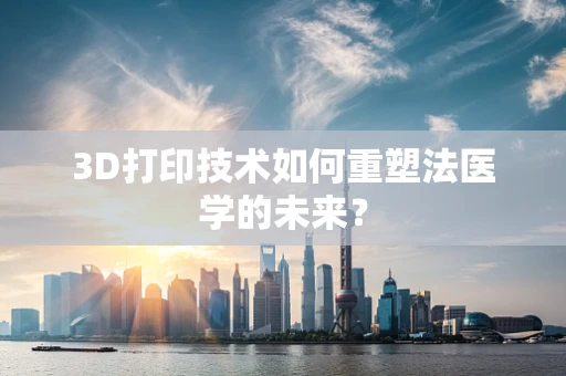 3D打印技术如何重塑法医学的未来？
