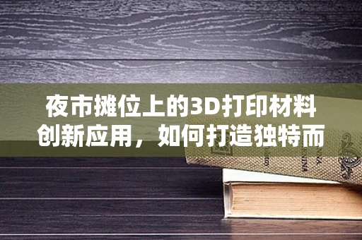 夜市摊位上的3D打印材料创新应用，如何打造独特而实用的商品展示？