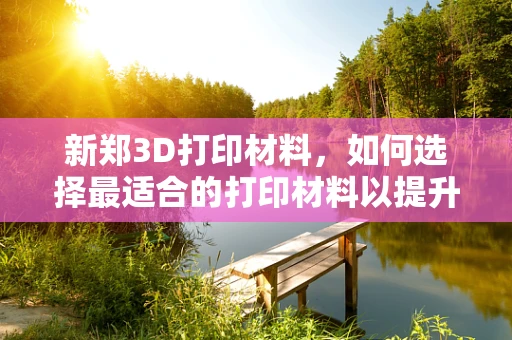 新郑3D打印材料，如何选择最适合的打印材料以提升本地制造业的竞争力？