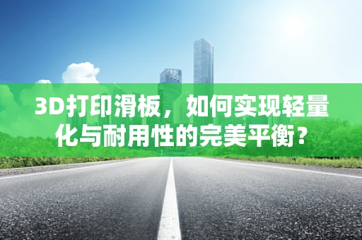 3D打印滑板，如何实现轻量化与耐用性的完美平衡？