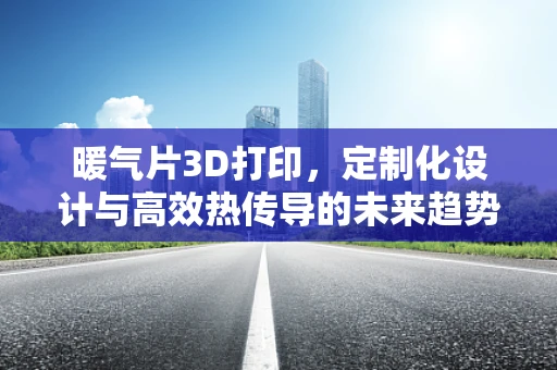 暖气片3D打印，定制化设计与高效热传导的未来趋势？