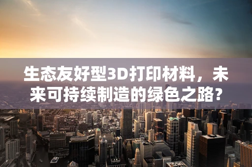 生态友好型3D打印材料，未来可持续制造的绿色之路？