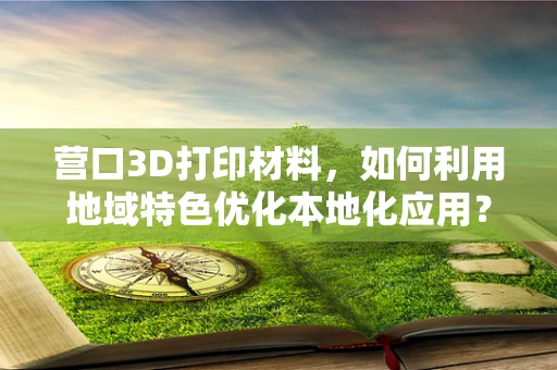 营口3D打印材料，如何利用地域特色优化本地化应用？