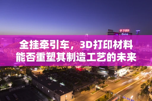 全挂牵引车，3D打印材料能否重塑其制造工艺的未来？