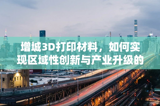 增城3D打印材料，如何实现区域性创新与产业升级的双赢？
