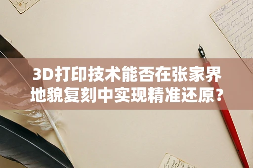 3D打印技术能否在张家界地貌复刻中实现精准还原？