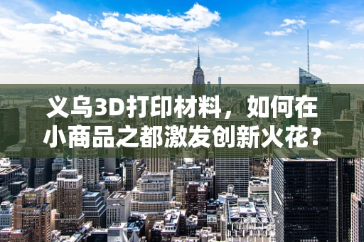 义乌3D打印材料，如何在小商品之都激发创新火花？