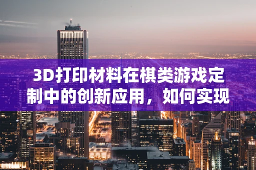 3D打印材料在棋类游戏定制中的创新应用，如何实现个性化棋具？