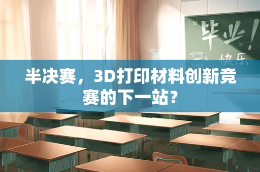 半决赛，3D打印材料创新竞赛的下一站？