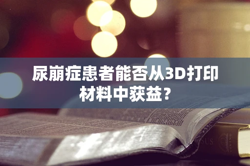 尿崩症患者能否从3D打印材料中获益？
