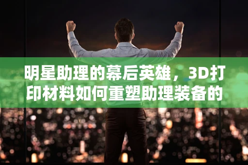 明星助理的幕后英雄，3D打印材料如何重塑助理装备的未来？